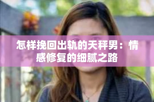 怎样挽回出轨的天秤男：情感修复的细腻之路