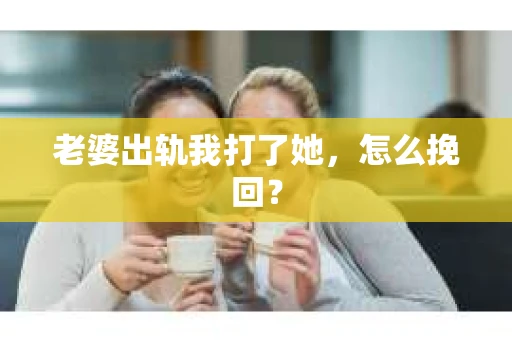 老婆出轨我打了她，怎么挽回？