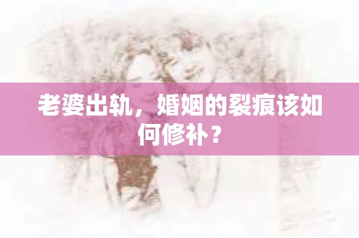 老婆出轨，婚姻的裂痕该如何修补？