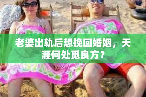 老婆出轨后想挽回婚姻，天涯何处觅良方？
