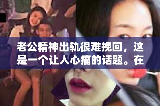 老公精神出轨很难挽回，这是一个让人心痛的话题。在婚姻生活中，当一方发现另一半精神出轨时，往往会产生强烈的痛苦和困惑。那么，面对这种情况，我们该如何应对呢？今天，就让我们一起来探讨一下这个问题。