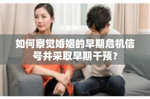 如何察觉婚姻的早期危机信号并采取早期干预？