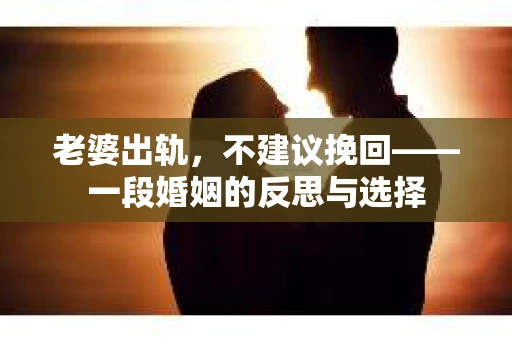 老婆出轨，不建议挽回——一段婚姻的反思与选择