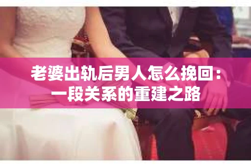 老婆出轨后男人怎么挽回：一段关系的重建之路