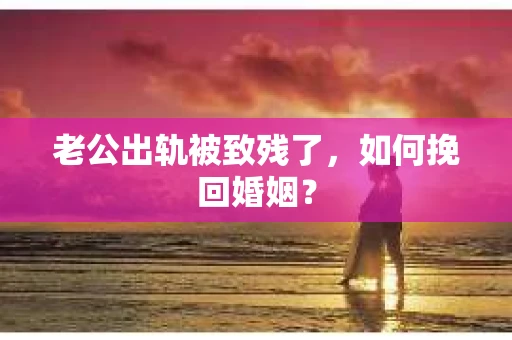 老公出轨被致残了，如何挽回婚姻？