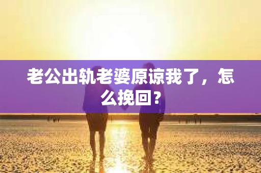 老公出轨老婆原谅我了，怎么挽回？