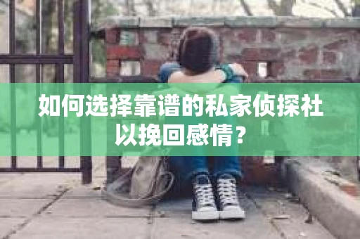 如何选择靠谱的私家侦探社以挽回感情？