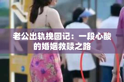 老公出轨挽回记：一段心酸的婚姻救赎之路