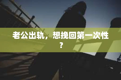 老公出轨，想挽回第一次性？
