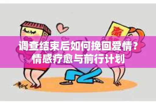 调查结束后如何挽回爱情？情感疗愈与前行计划