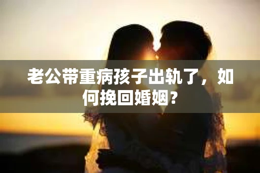 老公带重病孩子出轨了，如何挽回婚姻？