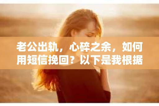 老公出轨，心碎之余，如何用短信挽回？以下是我根据实际情况整理的一些短信内容，希望能给你带来一些启发。