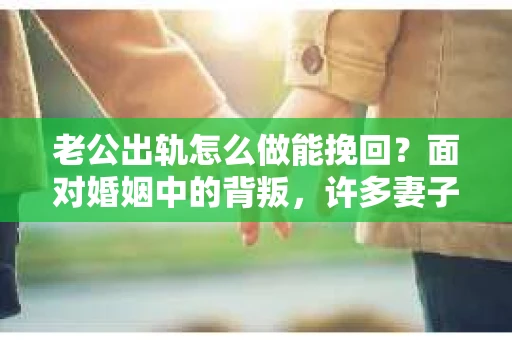 老公出轨怎么做能挽回？面对婚姻中的背叛，许多妻子都会感到痛苦和无助。但请相信，无论情况多么棘手，都有可能找到解决问题的方法。以下是我根据多年律师经验，结合实际案例，为大家整理的一些挽回婚姻的建议。