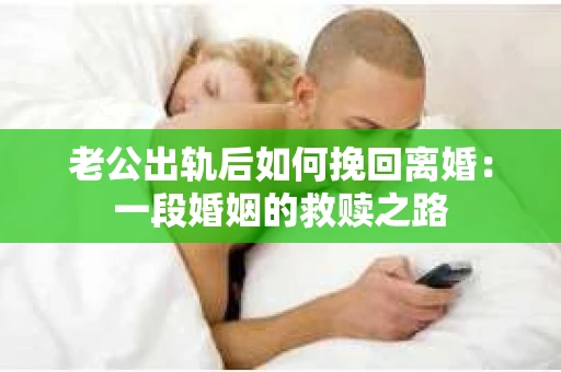 老公出轨后如何挽回离婚：一段婚姻的救赎之路