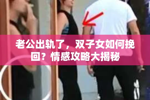 老公出轨了，双子女如何挽回？情感攻略大揭秘