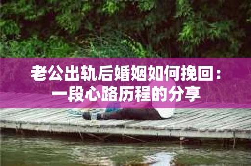 老公出轨后婚姻如何挽回：一段心路历程的分享