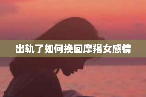 出轨了如何挽回摩羯女感情