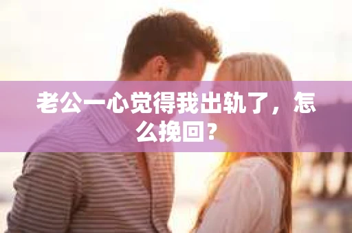 老公一心觉得我出轨了，怎么挽回？