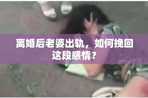 离婚后老婆出轨，如何挽回这段感情？