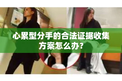 心累型分手的合法证据收集方案怎么办？