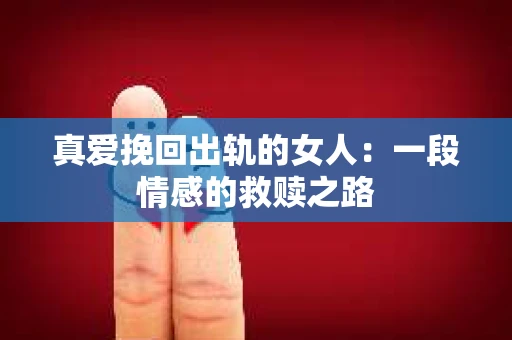 真爱挽回出轨的女人：一段情感的救赎之路