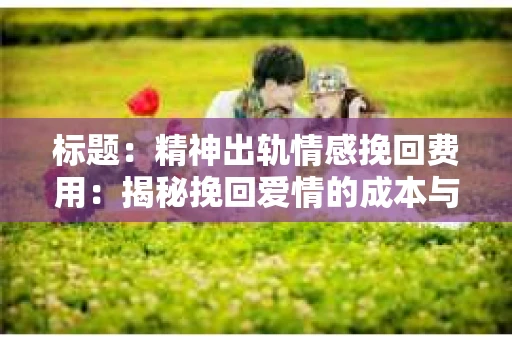 标题：精神出轨情感挽回费用：揭秘挽回爱情的成本与价值