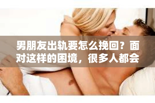 男朋友出轨要怎么挽回？面对这样的困境，很多人都会感到无助和痛苦。但请相信，无论情况多么复杂，总有解决问题的方法。今天，就让我来和大家聊聊，当男朋友出轨时，我们应该如何挽回这段感情。