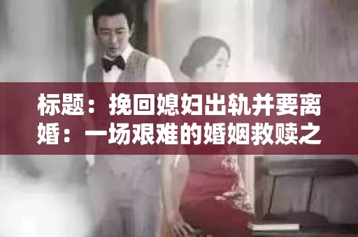 标题：挽回媳妇出轨并要离婚：一场艰难的婚姻救赎之路
