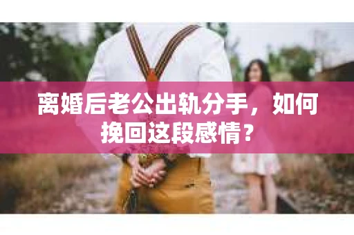离婚后老公出轨分手，如何挽回这段感情？