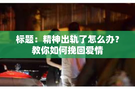 标题：精神出轨了怎么办？教你如何挽回爱情