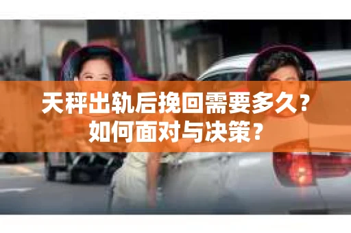 天秤出轨后挽回需要多久？如何面对与决策？