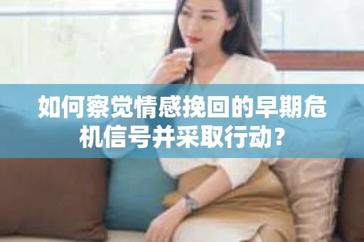 如何察觉情感挽回的早期危机信号并采取行动？