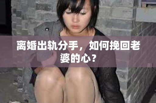 离婚出轨分手，如何挽回老婆的心？