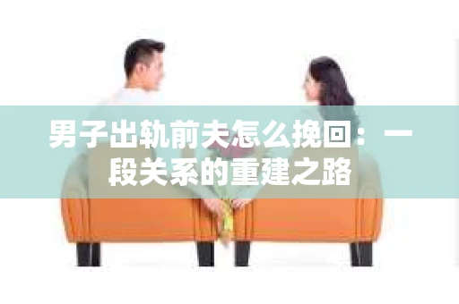 男子出轨前夫怎么挽回：一段关系的重建之路