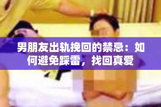 男朋友出轨挽回的禁忌：如何避免踩雷，找回真爱