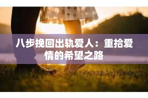 八步挽回出轨爱人：重拾爱情的希望之路