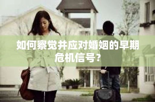 如何察觉并应对婚姻的早期危机信号？