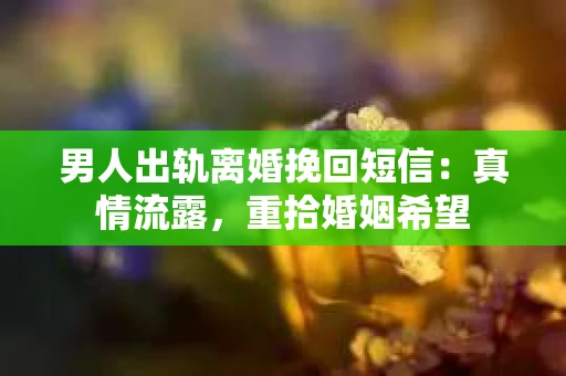 男人出轨离婚挽回短信：真情流露，重拾婚姻希望