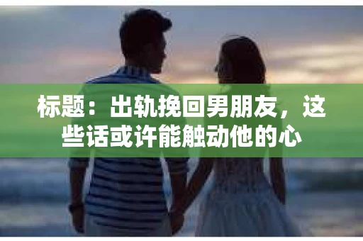 标题：出轨挽回男朋友，这些话或许能触动他的心