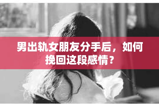 男出轨女朋友分手后，如何挽回这段感情？
