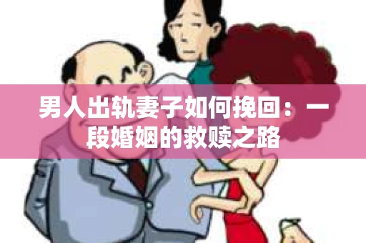 男人出轨妻子如何挽回：一段婚姻的救赎之路