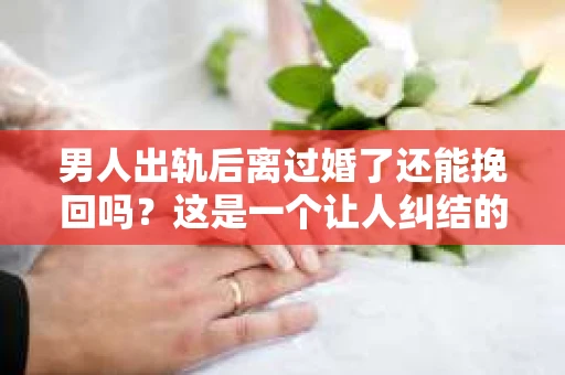 男人出轨后离过婚了还能挽回吗？这是一个让人纠结的问题。在这个充满变数的世界里，婚姻的稳固性似乎变得越来越难以保证。那么，当一个男人出轨后离婚了，他还有机会挽回这段婚姻吗？今天，我们就来探讨一下这个问题。