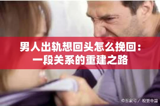 男人出轨想回头怎么挽回：一段关系的重建之路