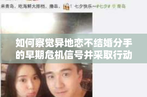 如何察觉异地恋不结婚分手的早期危机信号并采取行动？