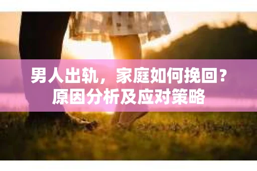 男人出轨，家庭如何挽回？原因分析及应对策略