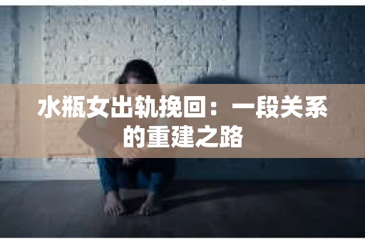 水瓶女出轨挽回：一段关系的重建之路