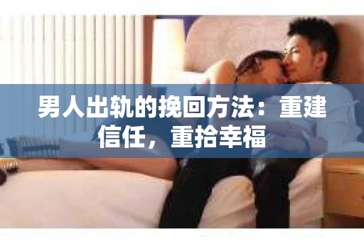 男人出轨的挽回方法：重建信任，重拾幸福