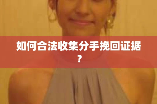 如何合法收集分手挽回证据? 如何合法收集分手挽回证据?