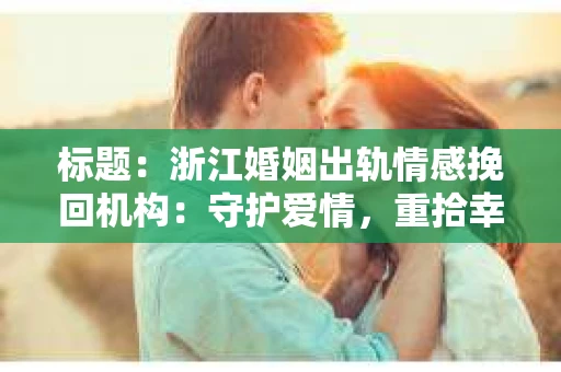 标题：浙江婚姻出轨情感挽回机构：守护爱情，重拾幸福