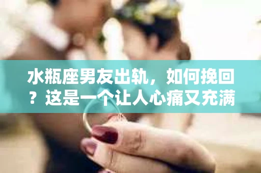 水瓶座男友出轨，如何挽回？这是一个让人心痛又充满挑战的问题。在爱情的世界里，我们总是希望找到那个对的人，但现实往往不尽如人意。今天，就让我们一起来探讨一下，当水瓶座男友出轨时，我们该如何挽回这段感情。